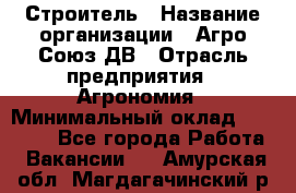 Строитель › Название организации ­ Агро-Союз ДВ › Отрасль предприятия ­ Агрономия › Минимальный оклад ­ 50 000 - Все города Работа » Вакансии   . Амурская обл.,Магдагачинский р-н